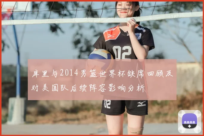 库里与2014男篮世界杯缺席回顾及对美国队后续阵容影响分析