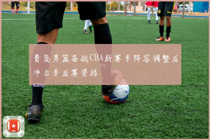青岛男篮备战CBA新赛季阵容调整后冲击季后赛资格