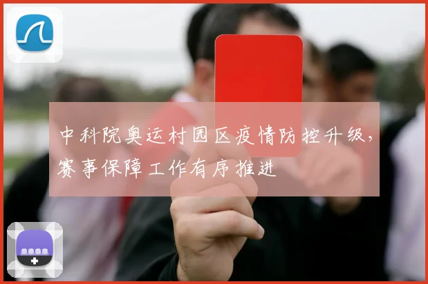 中科院奥运村园区疫情防控升级,赛事保障工作有序推进