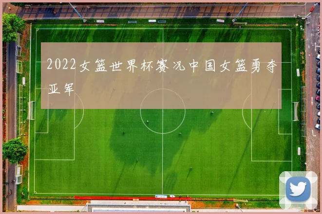 2022女篮世界杯赛况中国女篮勇夺亚军
