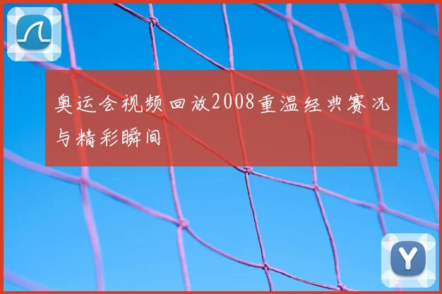 奥运会视频回放2008重温经典赛况与精彩瞬间