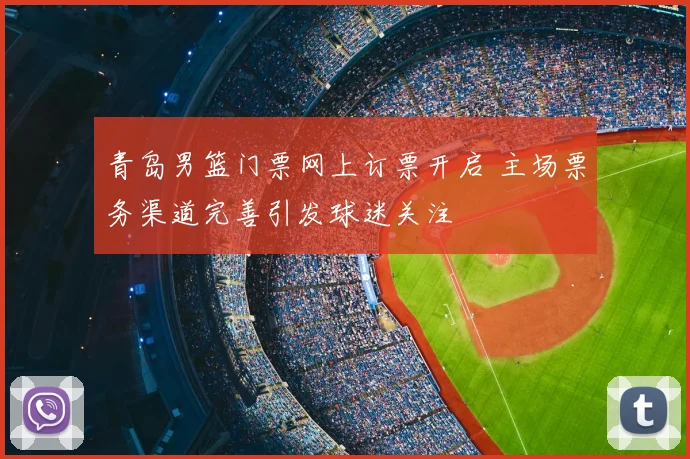 青岛男篮门票网上订票开启 主场票务渠道完善引发球迷关注
