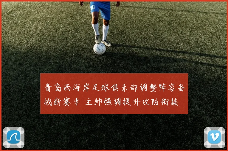 青岛西海岸足球俱乐部调整阵容备战新赛季 主帅强调提升攻防衔接