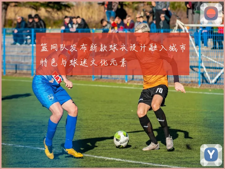 篮网队发布新款球衣设计融入城市特色与球迷文化元素