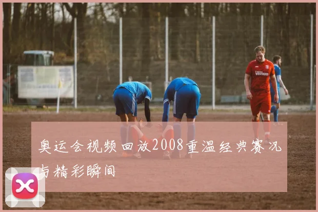 奥运会视频回放2008重温经典赛况与精彩瞬间