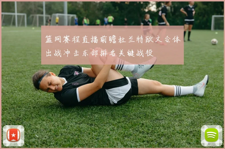篮网赛程直播前瞻杜兰特欧文合体出战冲击东部排名关键战役
