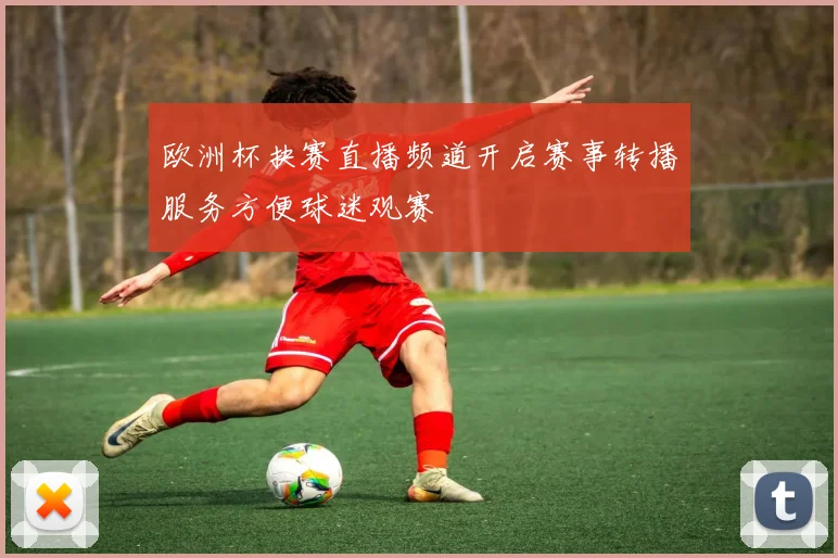 欧洲杯抉赛直播频道开启赛事转播服务方便球迷观赛