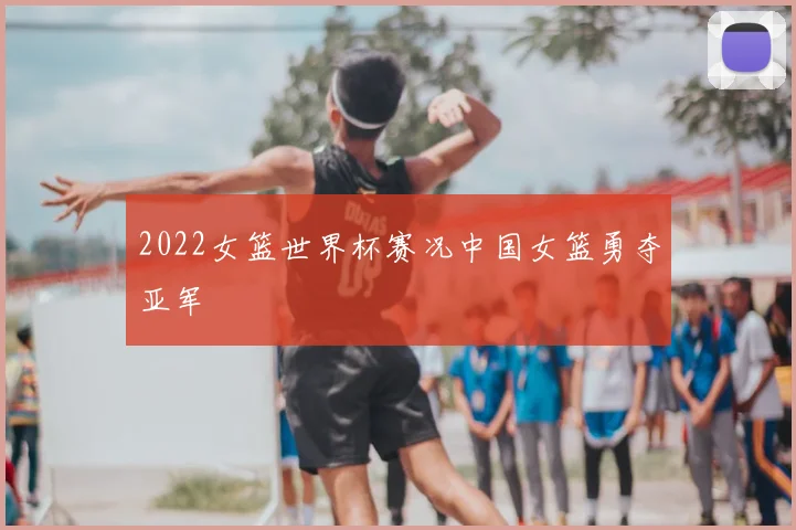 2022女篮世界杯赛况中国女篮勇夺亚军