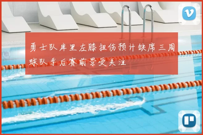 勇士队库里左膝扭伤预计缺席三周球队季后赛前景受关注