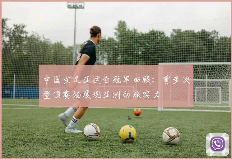 中国女足亚运会冠军回顾：曾多次登顶赛场展现亚洲劲旅实力