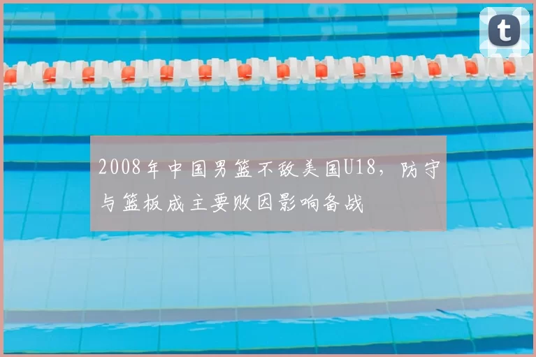 2008年中国男篮不敌美国U18，防守与篮板成主要败因影响备战
