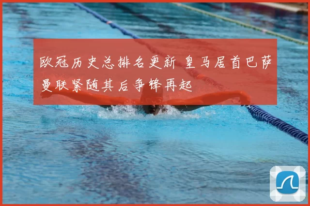 欧冠历史总排名更新 皇马居首巴萨曼联紧随其后争锋再起