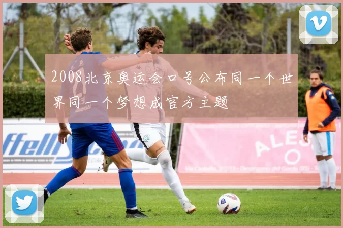 2008北京奥运会口号公布同一个世界同一个梦想成官方主题