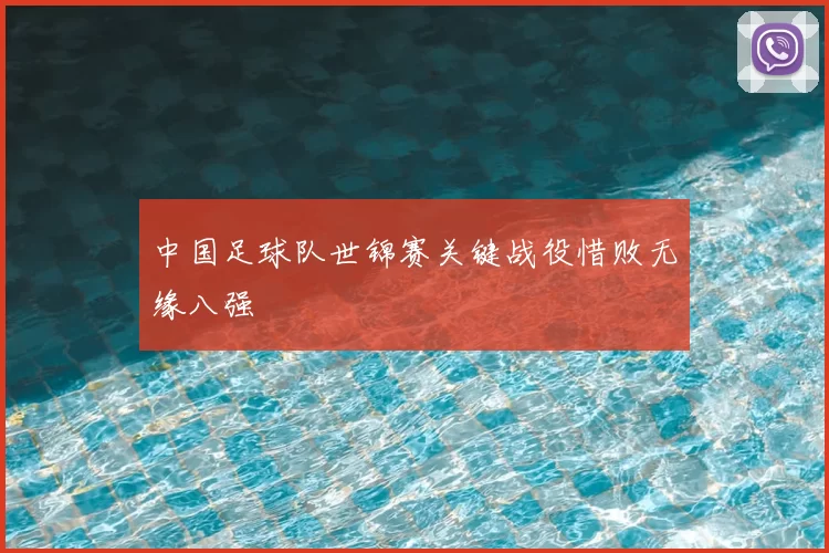 中国足球队世锦赛关键战役惜败无缘八强