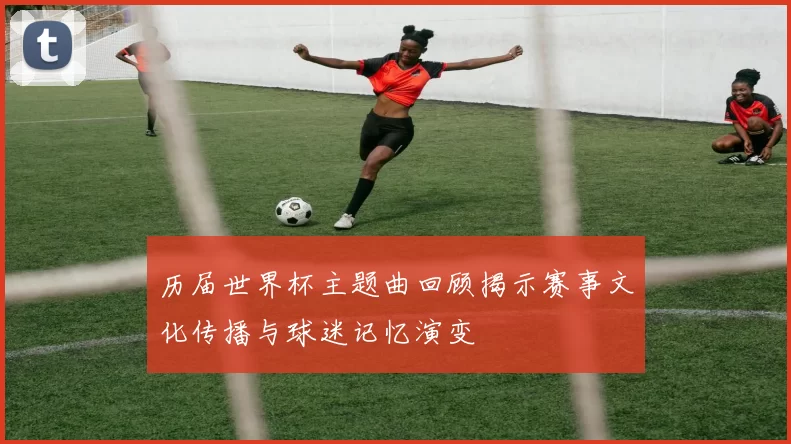 历届世界杯主题曲回顾揭示赛事文化传播与球迷记忆演变