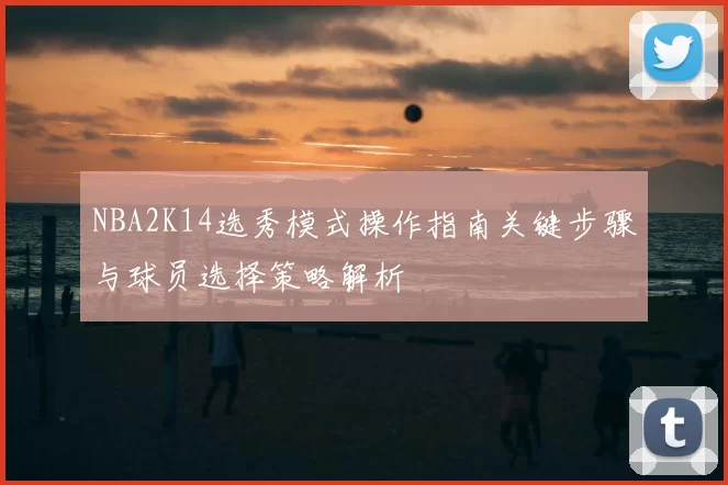 NBA2K14选秀模式操作指南关键步骤与球员选择策略解析