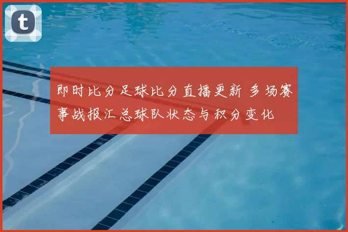 即时比分足球比分直播更新 多场赛事战报汇总球队状态与积分变化