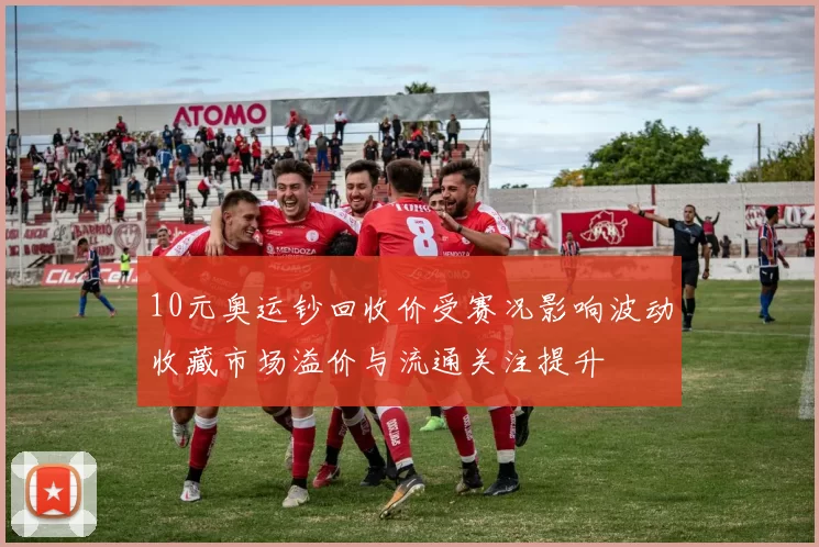 10元奥运钞回收价受赛况影响波动收藏市场溢价与流通关注提升