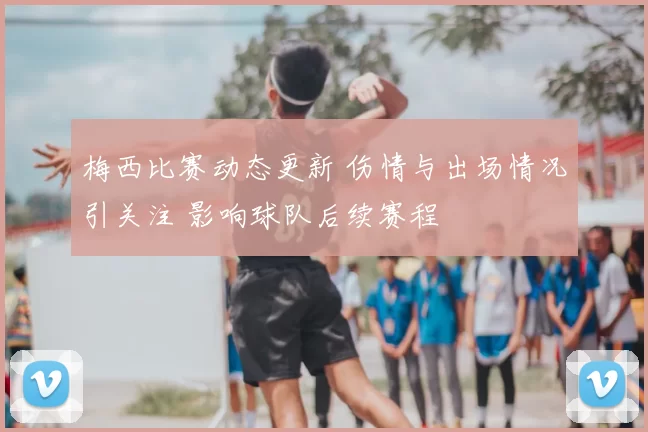 梅西比赛动态更新 伤情与出场情况引关注 影响球队后续赛程