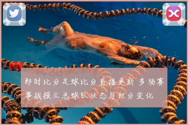 即时比分足球比分直播更新 多场赛事战报汇总球队状态与积分变化