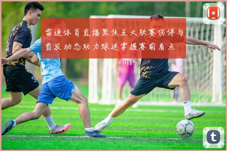 雷速体育直播聚焦五大联赛伤停与首发动态助力球迷掌握赛前看点