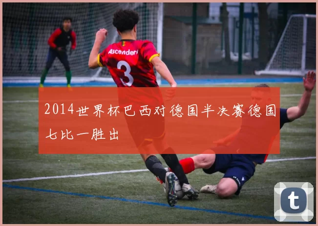 2014世界杯巴西对德国半决赛德国七比一胜出