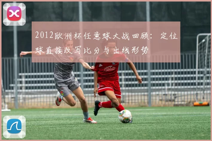 2012欧洲杯任意球大战回顾：定位球直接改写比分与出线形势