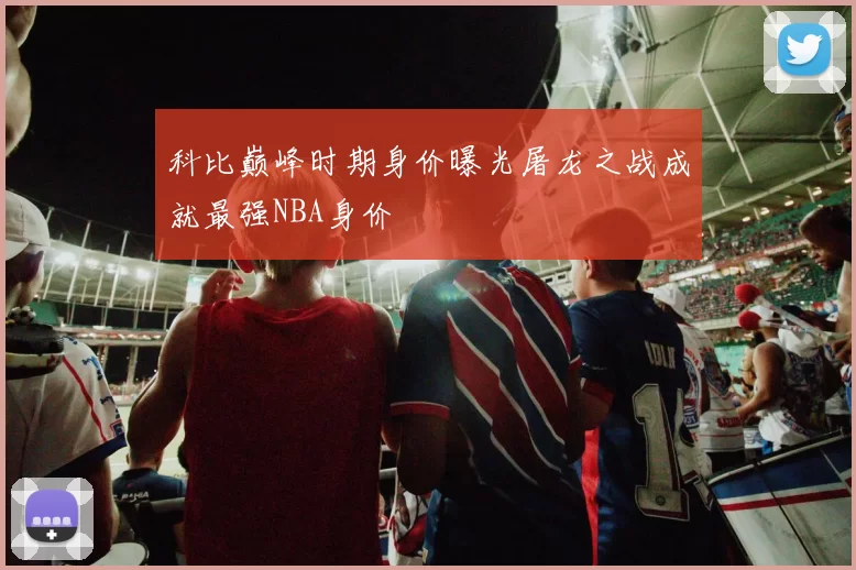 科比巅峰时期身价曝光屠龙之战成就最强NBA身价