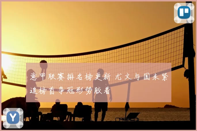 意甲联赛排名榜更新 尤文与国米紧追榜首争冠形势胶着