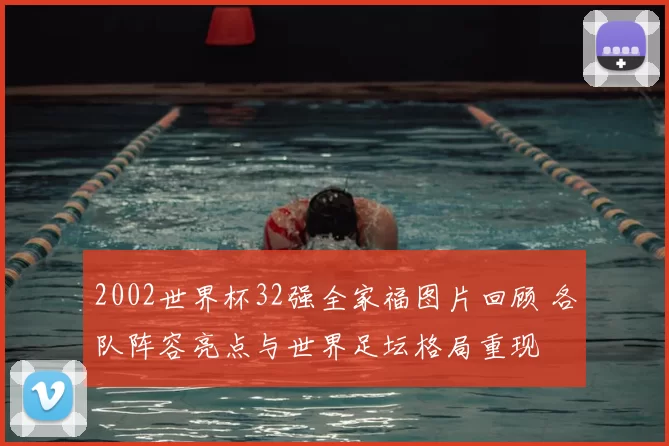 2002世界杯32强全家福图片回顾 各队阵容亮点与世界足坛格局重现