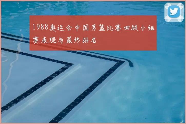 1988奥运会中国男篮比赛回顾小组赛表现与最终排名