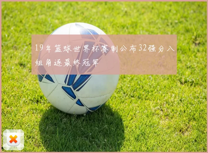 19年篮球世界杯赛制公布32强分八组角逐最终冠军