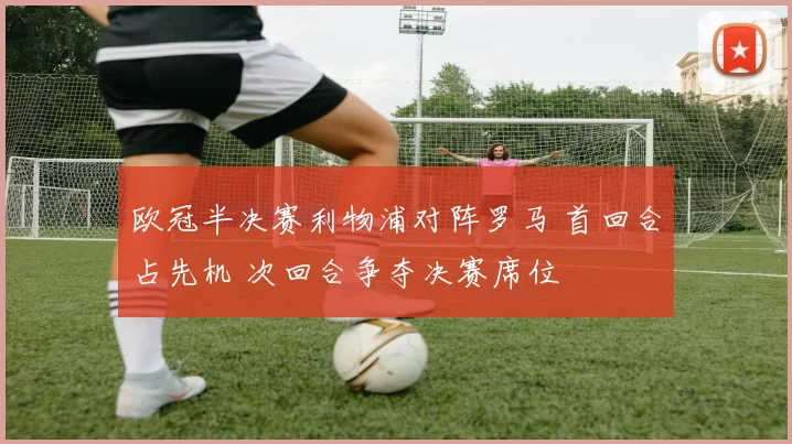欧冠半决赛利物浦对阵罗马 首回合占先机 次回合争夺决赛席位