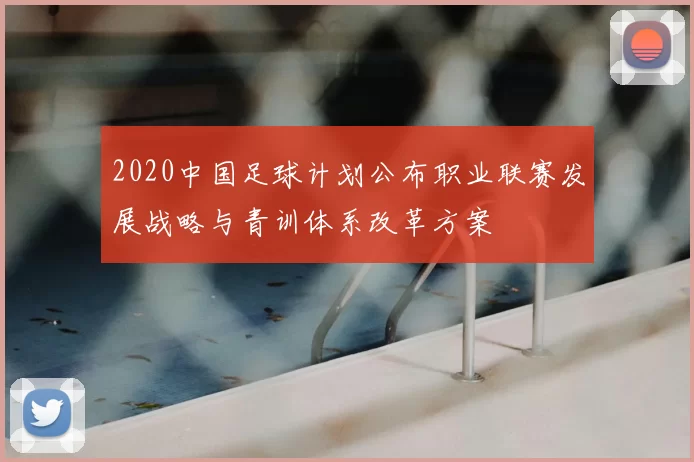 2020中国足球计划公布职业联赛发展战略与青训体系改革方案
