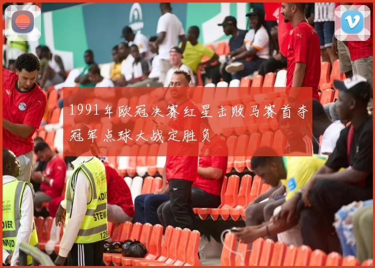 1991年欧冠决赛红星击败马赛首夺冠军点球大战定胜负