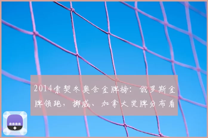 2014索契冬奥会金牌榜：俄罗斯金牌领跑，挪威、加拿大奖牌分布看点