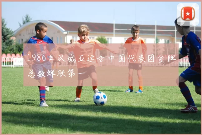 1986年汉城亚运会中国代表团金牌总数蝉联第一