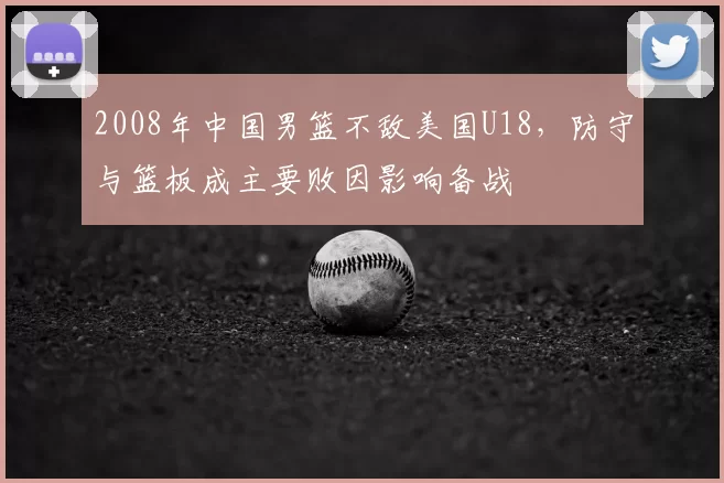 2008年中国男篮不敌美国U18，防守与篮板成主要败因影响备战