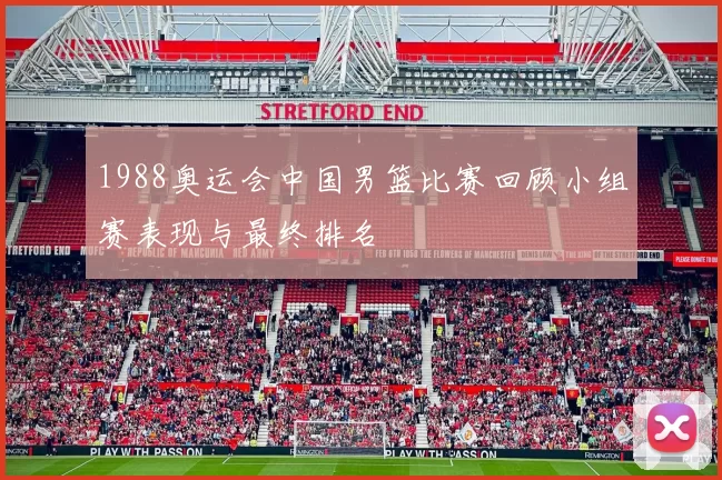 1988奥运会中国男篮比赛回顾小组赛表现与最终排名