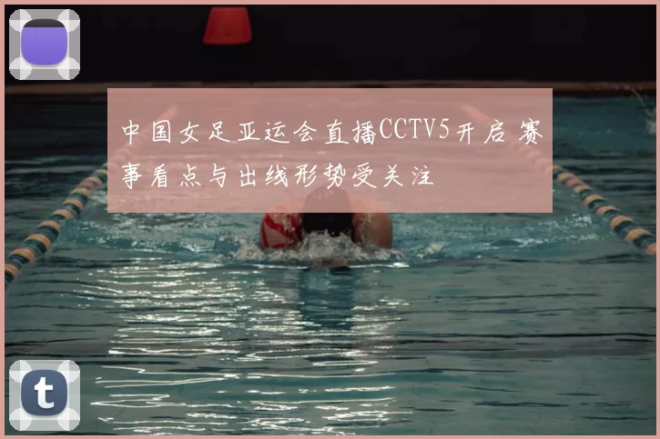 中国女足亚运会直播CCTV5开启 赛事看点与出线形势受关注