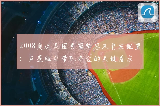 2008奥运美国男篮阵容及首发配置：巨星组合带队夺金的关键看点