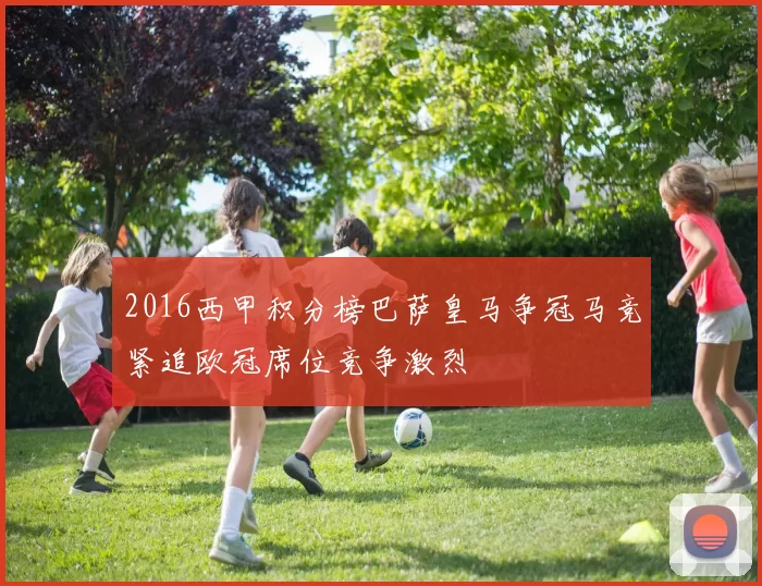 2016西甲积分榜巴萨皇马争冠马竞紧追欧冠席位竞争激烈