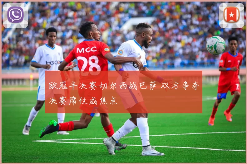 欧冠半决赛切尔西战巴萨 双方争夺决赛席位成焦点