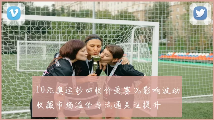 10元奥运钞回收价受赛况影响波动收藏市场溢价与流通关注提升