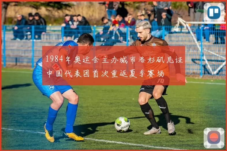 1984年奥运会主办城市洛杉矶见证中国代表团首次重返夏季赛场