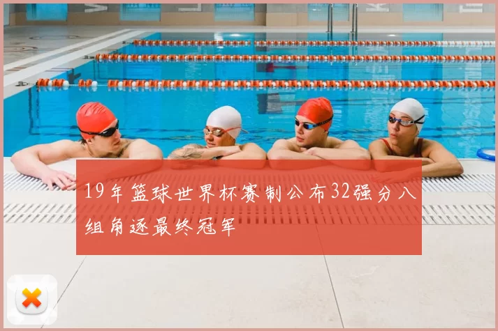 19年篮球世界杯赛制公布32强分八组角逐最终冠军