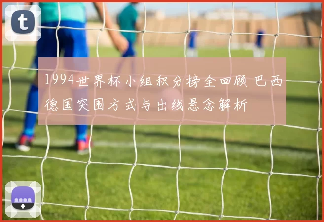 1994世界杯小组积分榜全回顾 巴西德国突围方式与出线悬念解析