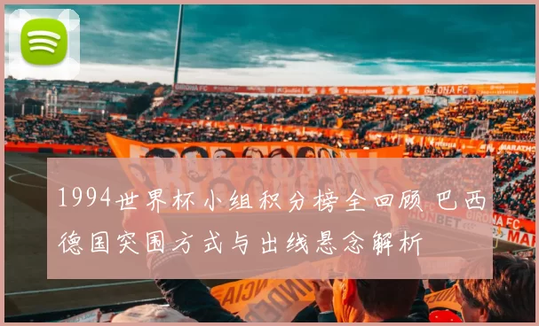 1994世界杯小组积分榜全回顾 巴西德国突围方式与出线悬念解析