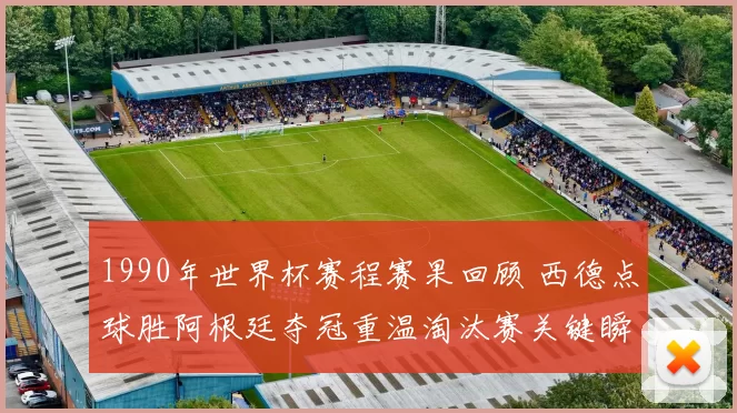 1990年世界杯赛程赛果回顾 西德点球胜阿根廷夺冠重温淘汰赛关键瞬间