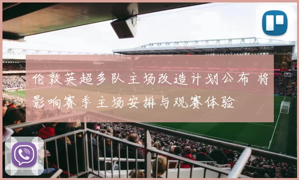 伦敦英超多队主场改造计划公布 将影响赛季主场安排与观赛体验